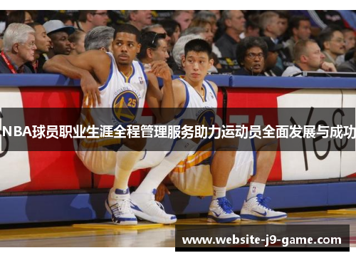 NBA球员职业生涯全程管理服务助力运动员全面发展与成功