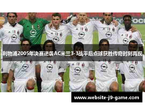 利物浦2005年决赛逆袭AC米兰3-3战平后点球获胜传奇时刻再现