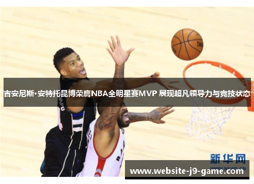 吉安尼斯·安特托昆博荣膺NBA全明星赛MVP 展现超凡领导力与竞技状态