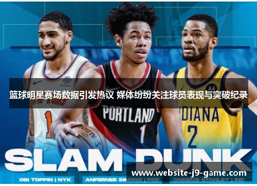 篮球明星赛场数据引发热议 媒体纷纷关注球员表现与突破纪录