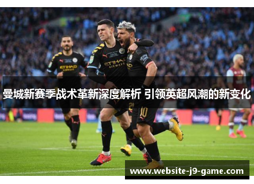 曼城新赛季战术革新深度解析 引领英超风潮的新变化