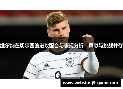 维尔纳在切尔西的进攻配合与表现分析：贡献与挑战并存