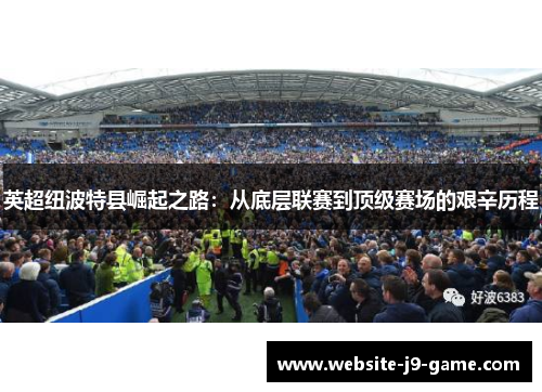 英超纽波特县崛起之路：从底层联赛到顶级赛场的艰辛历程