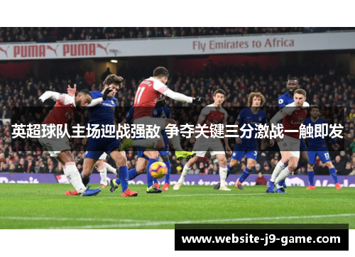 英超球队主场迎战强敌 争夺关键三分激战一触即发