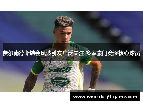费尔南德斯转会风波引发广泛关注 多家豪门竞逐核心球员