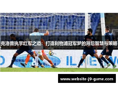 克洛普执掌红军之道：打造利物浦冠军梦的背后智慧与策略