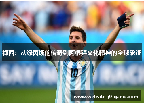 梅西：从绿茵场的传奇到阿根廷文化精神的全球象征