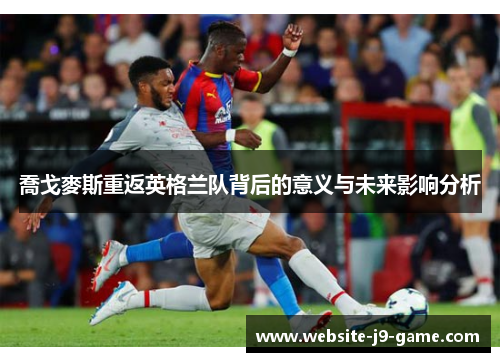 喬戈麥斯重返英格兰队背后的意义与未来影响分析