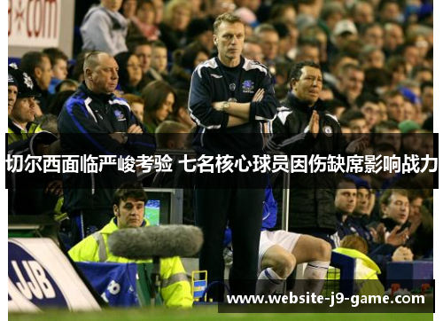 切尔西面临严峻考验 七名核心球员因伤缺席影响战力