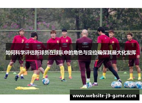 如何科学评估新球员在球队中的角色与定位确保其最大化发挥