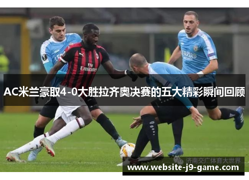 AC米兰豪取4-0大胜拉齐奥决赛的五大精彩瞬间回顾