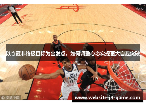 以夺冠非终极目标为出发点，如何调整心态实现更大自我突破