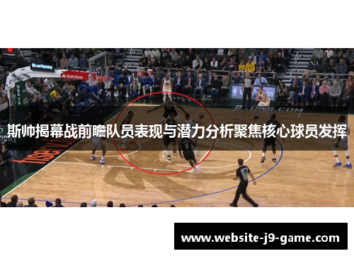 斯帅揭幕战前瞻队员表现与潜力分析聚焦核心球员发挥