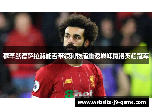 穆罕默德萨拉赫能否带领利物浦重返巅峰赢得英超冠军