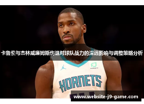 卡鲁索与杰林威廉姆斯伤退对球队战力的深远影响与调整策略分析