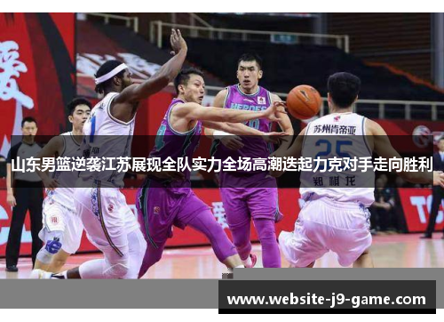 山东男篮逆袭江苏展现全队实力全场高潮迭起力克对手走向胜利