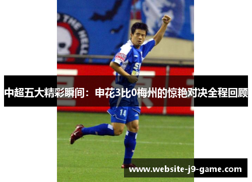 中超五大精彩瞬间：申花3比0梅州的惊艳对决全程回顾