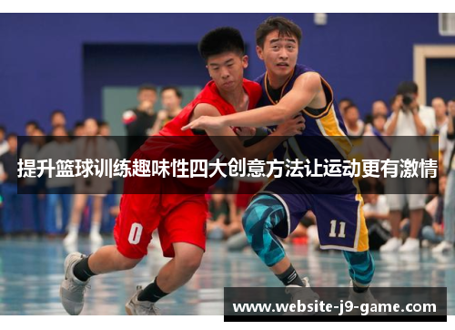 提升篮球训练趣味性四大创意方法让运动更有激情