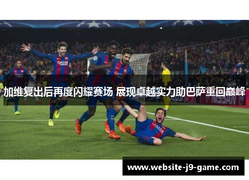 加维复出后再度闪耀赛场 展现卓越实力助巴萨重回巅峰