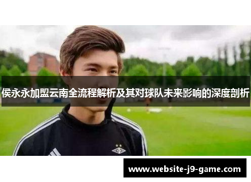 侯永永加盟云南全流程解析及其对球队未来影响的深度剖析