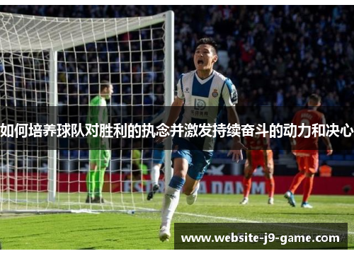 如何培养球队对胜利的执念并激发持续奋斗的动力和决心