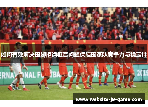 如何有效解决国脚拒绝征召问题保障国家队竞争力与稳定性