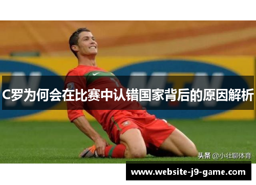 C罗为何会在比赛中认错国家背后的原因解析