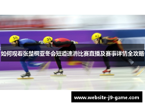 如何观看张楚桐亚冬会短道速滑比赛直播及赛事详情全攻略