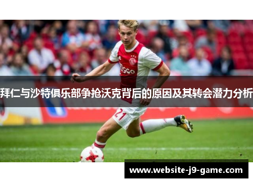 拜仁与沙特俱乐部争抢沃克背后的原因及其转会潜力分析