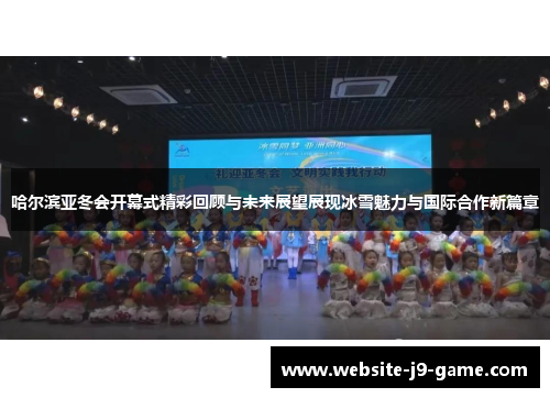 哈尔滨亚冬会开幕式精彩回顾与未来展望展现冰雪魅力与国际合作新篇章
