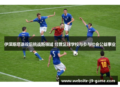 伊涅斯塔退役后挑战新领域 经营足球学校与参与社会公益事业