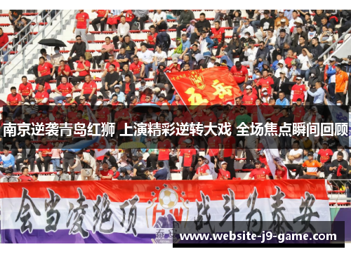 南京逆袭青岛红狮 上演精彩逆转大戏 全场焦点瞬间回顾