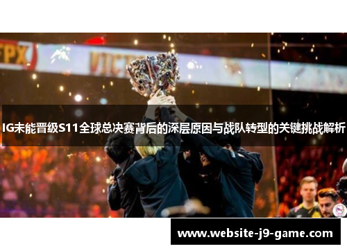 IG未能晋级S11全球总决赛背后的深层原因与战队转型的关键挑战解析