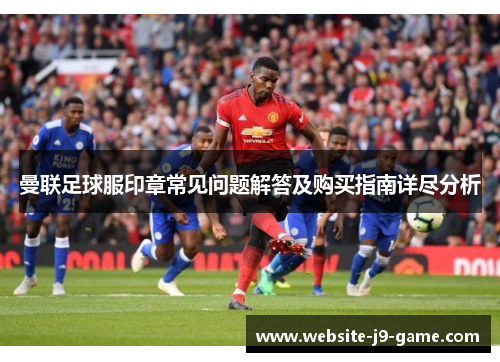 曼联足球服印章常见问题解答及购买指南详尽分析