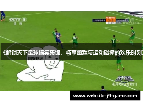 《解锁天下足球搞笑集锦，畅享幽默与运动碰撞的欢乐时刻》