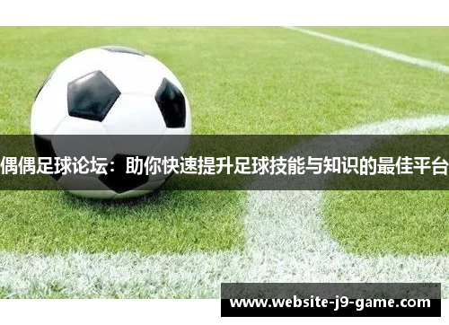 偶偶足球论坛：助你快速提升足球技能与知识的最佳平台