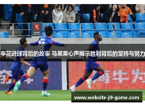 申花进球背后的故事 马莱莱心声揭示胜利背后的坚持与努力
