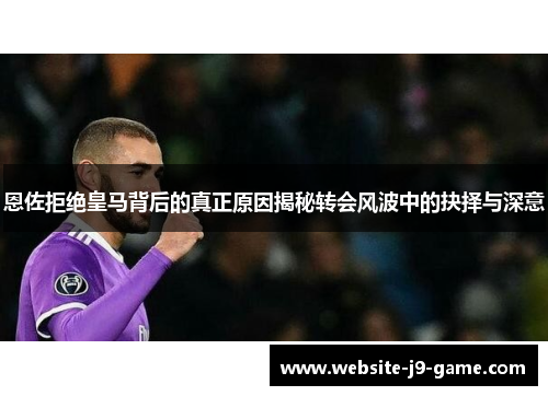 恩佐拒绝皇马背后的真正原因揭秘转会风波中的抉择与深意
