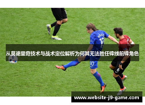 从莫德里奇技术与战术定位解析为何其无法胜任锋线前锋角色
