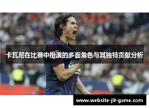 卡瓦尼在比赛中扮演的多面角色与其独特贡献分析