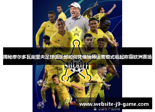 揭秘摩尔多瓦谢里夫足球俱乐部如何凭借独特运营模式崛起称霸欧洲赛场