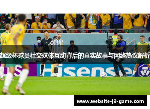 超级杯球员社交媒体互动背后的真实故事与网络热议解析