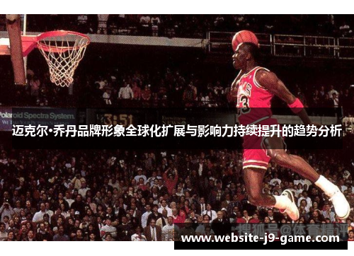 迈克尔·乔丹品牌形象全球化扩展与影响力持续提升的趋势分析