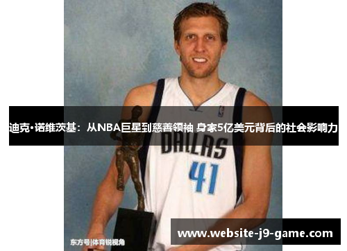 迪克·诺维茨基：从NBA巨星到慈善领袖 身家5亿美元背后的社会影响力