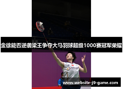 金徐能否逆袭梁王争夺大马羽球超级1000赛冠军荣耀