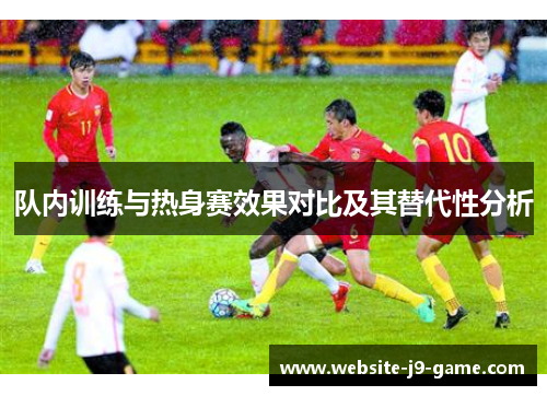 队内训练与热身赛效果对比及其替代性分析