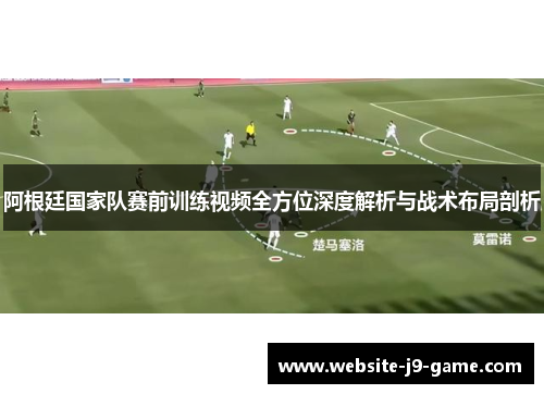 阿根廷国家队赛前训练视频全方位深度解析与战术布局剖析