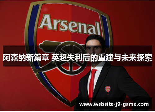 阿森纳新篇章 英超失利后的重建与未来探索