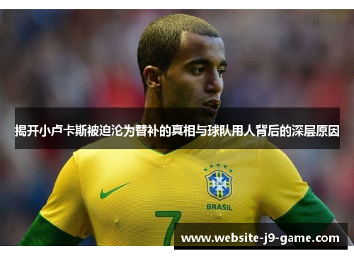 揭开小卢卡斯被迫沦为替补的真相与球队用人背后的深层原因 揭开小卢卡斯被迫沦为替补的真相与球队用人背后的深层原因