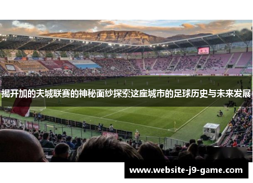 揭开加的夫城联赛的神秘面纱探索这座城市的足球历史与未来发展